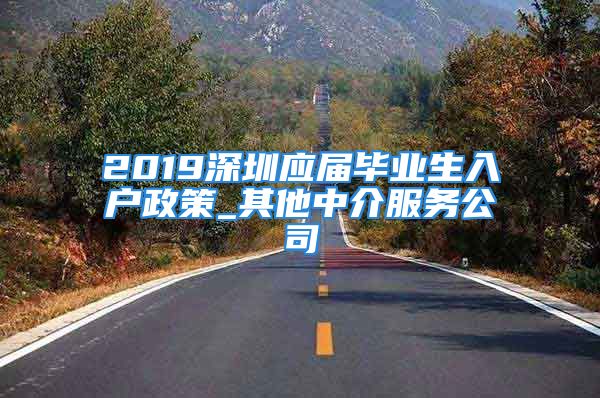 2019深圳應(yīng)屆畢業(yè)生入戶政策_(dá)其他中介服務(wù)公司