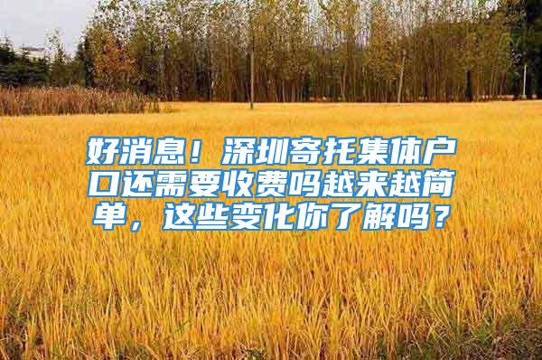 好消息！深圳寄托集體戶口還需要收費(fèi)嗎越來越簡單，這些變化你了解嗎？