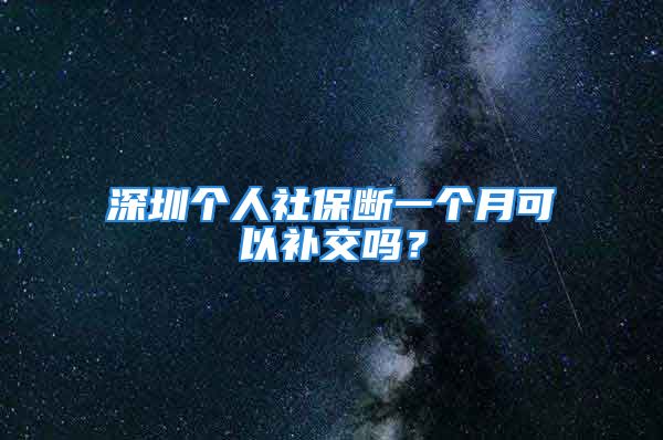 深圳個(gè)人社保斷一個(gè)月可以補(bǔ)交嗎？