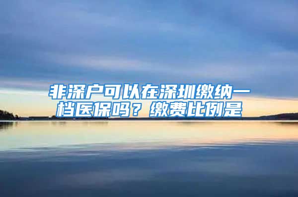 非深戶可以在深圳繳納一檔醫(yī)保嗎？繳費(fèi)比例是