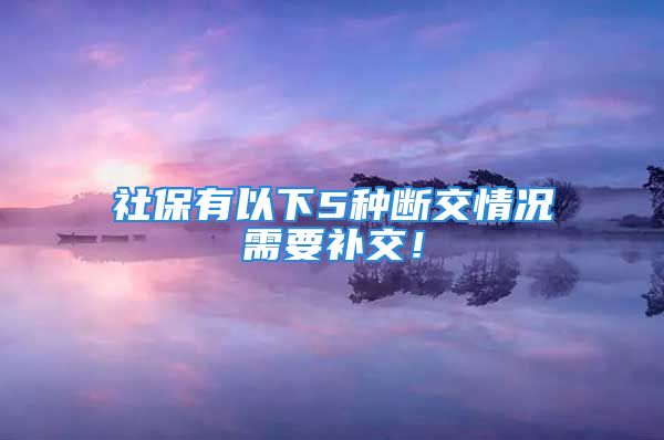 社保有以下5種斷交情況需要補(bǔ)交！