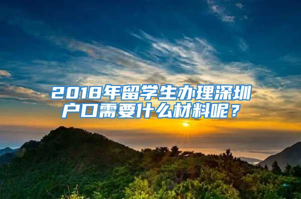 2018年留學(xué)生辦理深圳戶(hù)口需要什么材料呢？