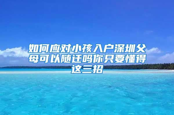 如何應(yīng)對(duì)小孩入戶深圳父母可以隨遷嗎你只要懂得這三招