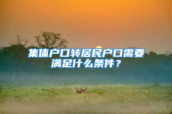 集體戶口轉(zhuǎn)居民戶口需要滿足什么條件？