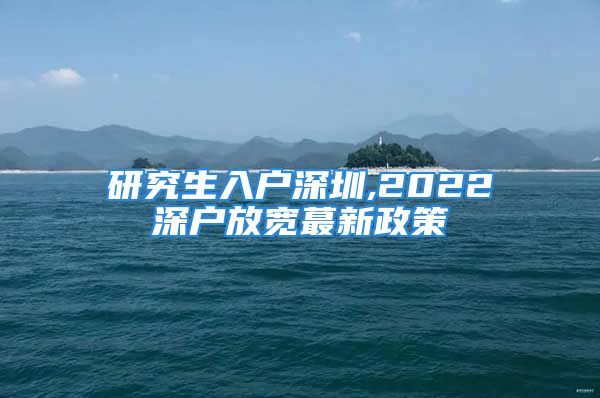 研究生入戶深圳,2022深戶放寬蕞新政策