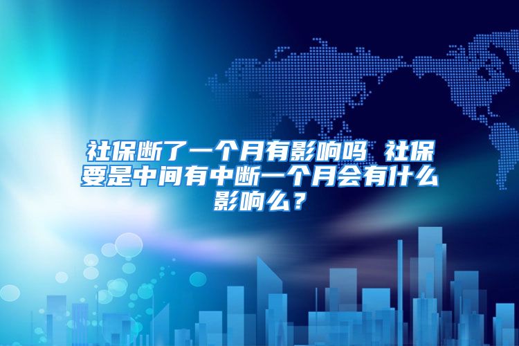 社保斷了一個月有影響嗎 社保要是中間有中斷一個月會有什么影響么？