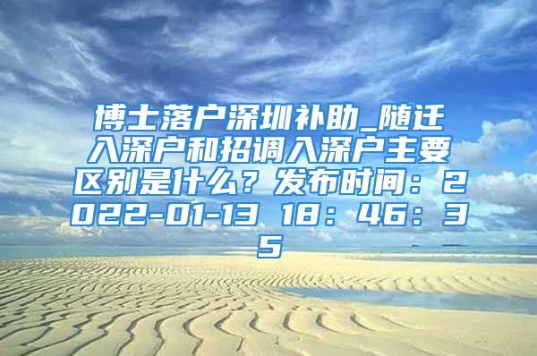 博士落戶深圳補助_隨遷入深戶和招調入深戶主要區(qū)別是什么？發(fā)布時間：2022-01-13 18：46：35