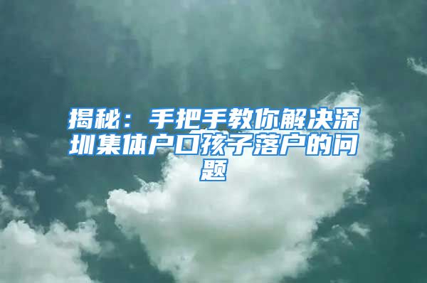 揭秘：手把手教你解決深圳集體戶口孩子落戶的問題