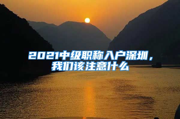 2021中級(jí)職稱入戶深圳，我們該注意什么