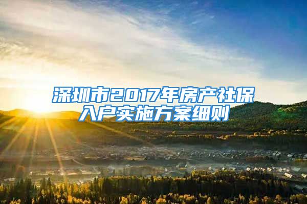 深圳市2017年房產(chǎn)社保入戶實施方案細(xì)則