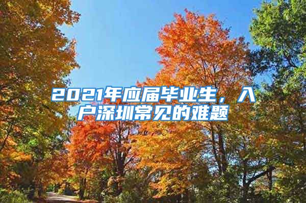 2021年應屆畢業(yè)生，入戶深圳常見的難題