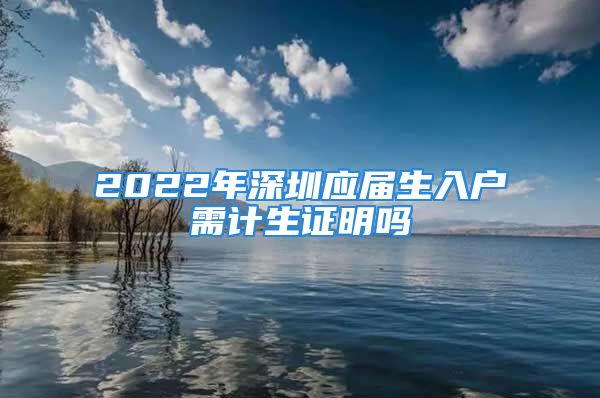 2022年深圳應(yīng)屆生入戶需計(jì)生證明嗎