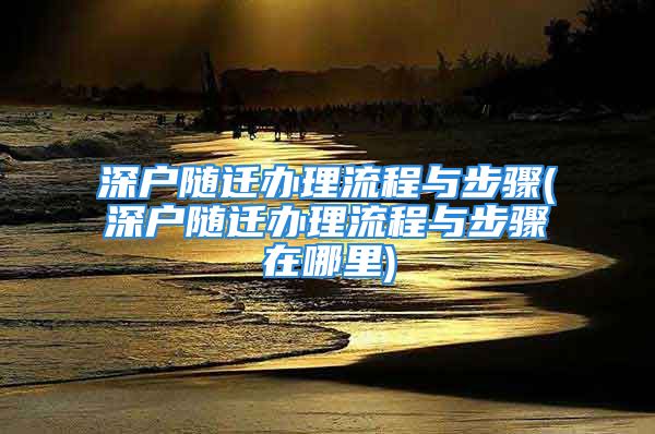 深戶隨遷辦理流程與步驟(深戶隨遷辦理流程與步驟在哪里)