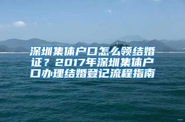 深圳集體戶口怎么領(lǐng)結(jié)婚證？2017年深圳集體戶口辦理結(jié)婚登記流程指南