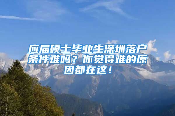 應(yīng)屆碩士畢業(yè)生深圳落戶條件難嗎？你覺得難的原因都在這！