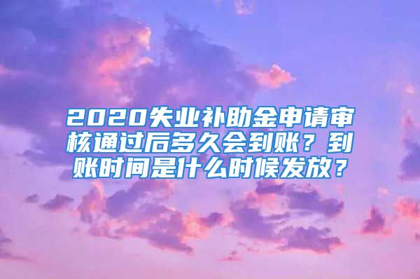 2020失業(yè)補(bǔ)助金申請審核通過后多久會到賬？到賬時間是什么時候發(fā)放？