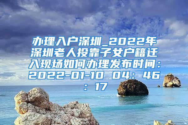 辦理入戶深圳_2022年深圳老人投靠子女戶籍遷入現(xiàn)場(chǎng)如何辦理發(fā)布時(shí)間：2022-01-10 04：46：17