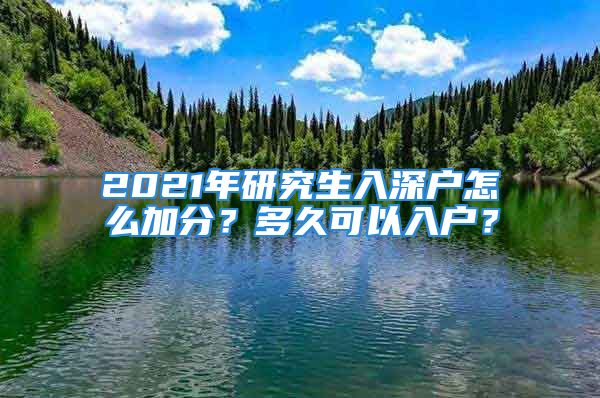 2021年研究生入深戶怎么加分？多久可以入戶？