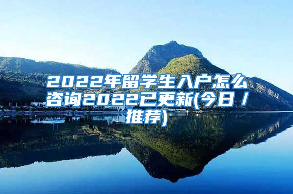 2022年留學(xué)生入戶怎么咨詢2022已更新(今日／推薦)