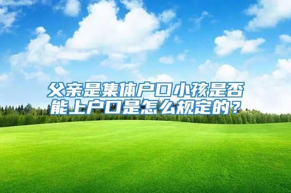 父親是集體戶口小孩是否能上戶口是怎么規(guī)定的？