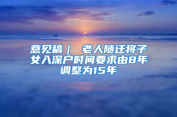 意見稿｜ 老人隨遷將子女入深戶時(shí)間要求由8年調(diào)整為15年