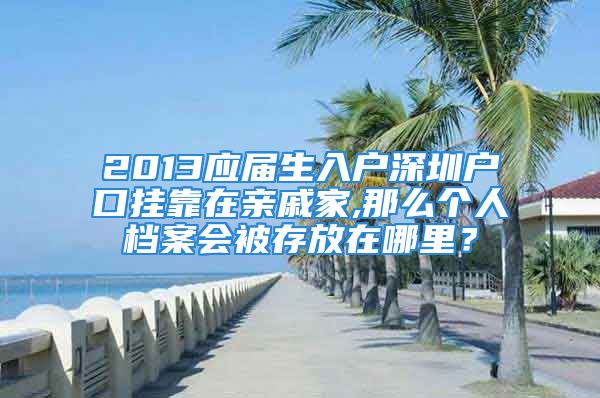 2013應屆生入戶深圳戶口掛靠在親戚家,那么個人檔案會被存放在哪里？