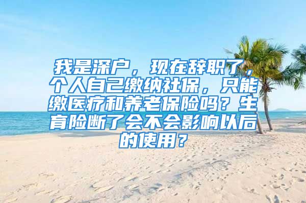 我是深戶，現(xiàn)在辭職了，個人自己繳納社保，只能繳醫(yī)療和養(yǎng)老保險嗎？生育險斷了會不會影響以后的使用？