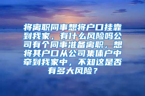 將離職同事想將戶口掛靠到我家，有什么風(fēng)險(xiǎn)嗎公司有個(gè)同事準(zhǔn)備離職，想將其戶口從公司集體戶中牽到我家中，不知這是否有多大風(fēng)險(xiǎn)？