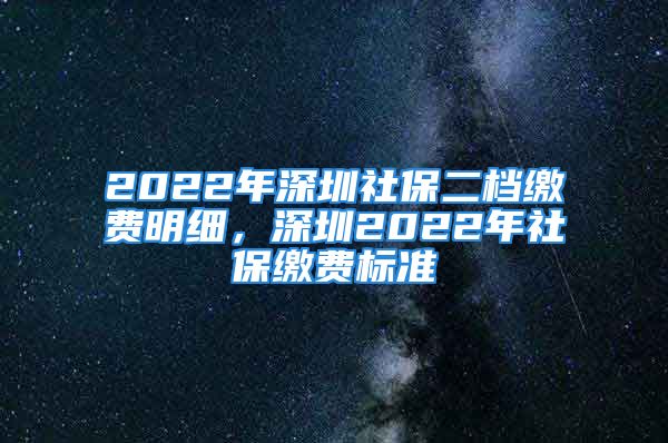 2022年深圳社保二檔繳費明細，深圳2022年社保繳費標準