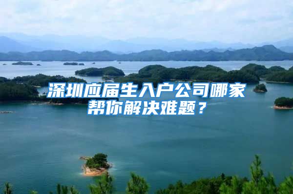 深圳應(yīng)屆生入戶公司哪家?guī)湍憬鉀Q難題？