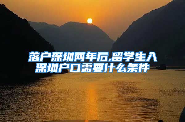 落戶深圳兩年后,留學(xué)生入深圳戶口需要什么條件