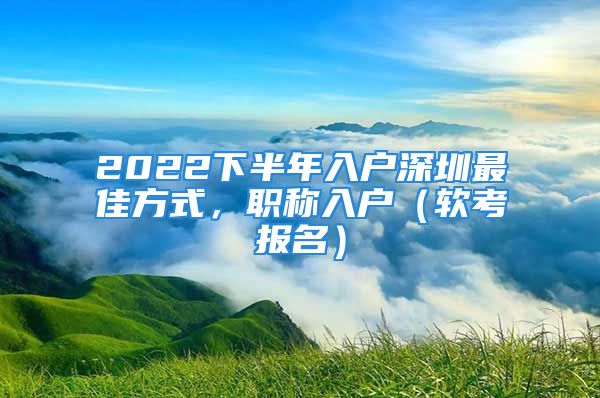 2022下半年入戶深圳最佳方式，職稱入戶（軟考報名）