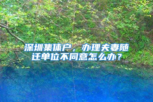 深圳集體戶，辦理夫妻隨遷單位不同意怎么辦？