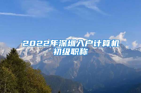 2022年深圳入戶計算機初級職稱