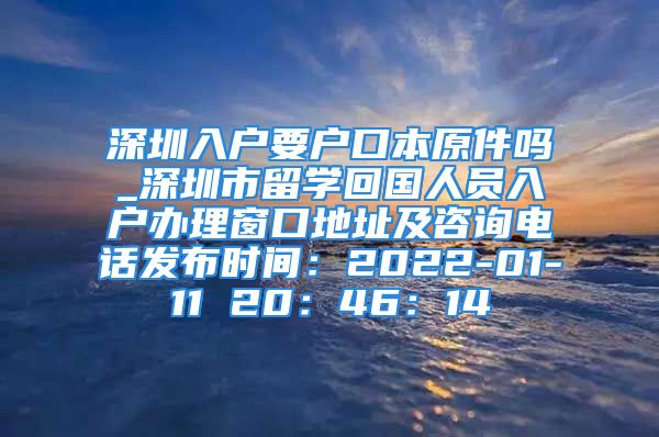 深圳入戶要戶口本原件嗎_深圳市留學(xué)回國人員入戶辦理窗口地址及咨詢電話發(fā)布時間：2022-01-11 20：46：14