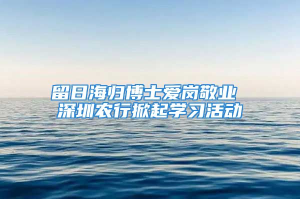 留日海歸博士愛(ài)崗敬業(yè) 深圳農(nóng)行掀起學(xué)習(xí)活動(dòng)