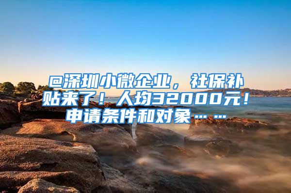 @深圳小微企業(yè)，社保補貼來了！人均32000元！申請條件和對象……