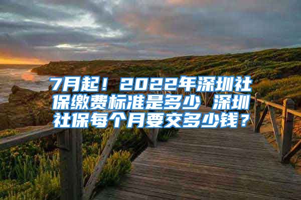 7月起！2022年深圳社保繳費(fèi)標(biāo)準(zhǔn)是多少 深圳社保每個月要交多少錢？