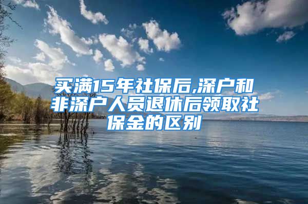 買滿15年社保后,深戶和非深戶人員退休后領(lǐng)取社保金的區(qū)別