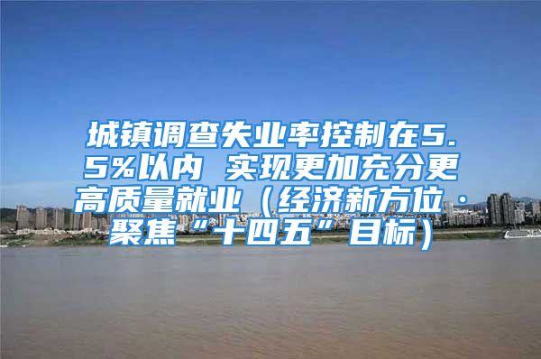 城鎮(zhèn)調(diào)查失業(yè)率控制在5.5%以?xún)?nèi) 實(shí)現(xiàn)更加充分更高質(zhì)量就業(yè)（經(jīng)濟(jì)新方位·聚焦“十四五”目標(biāo)）