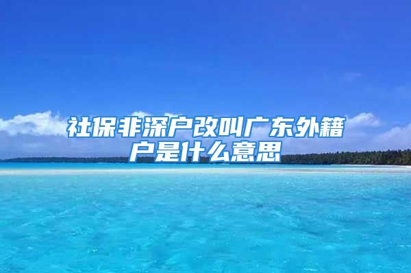 社保非深戶改叫廣東外籍戶是什么意思