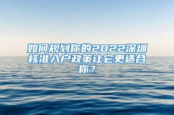 如何規(guī)劃你的2022深圳核準(zhǔn)入戶政策讓它更適合你？