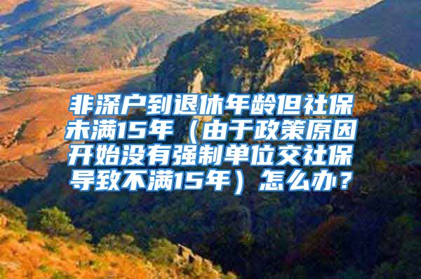 非深戶到退休年齡但社保未滿15年（由于政策原因開(kāi)始沒(méi)有強(qiáng)制單位交社保導(dǎo)致不滿15年）怎么辦？