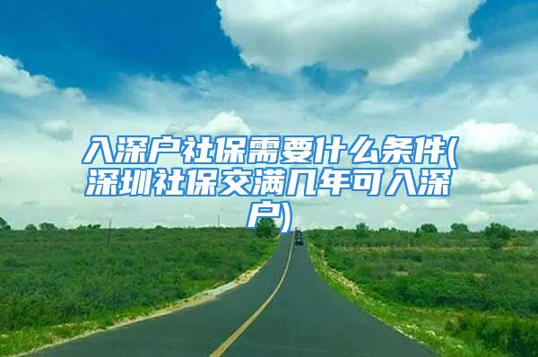 入深戶社保需要什么條件(深圳社保交滿幾年可入深戶)