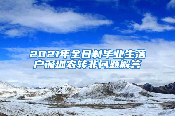 2021年全日制畢業(yè)生落戶深圳農轉非問題解答