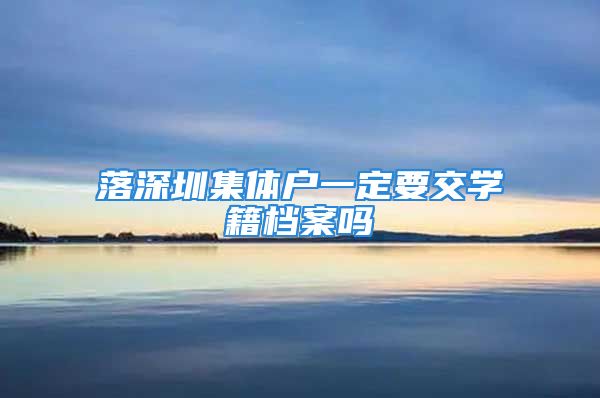 落深圳集體戶一定要交學(xué)籍檔案嗎