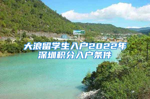 大浪留學(xué)生入戶2022年深圳積分入戶條件