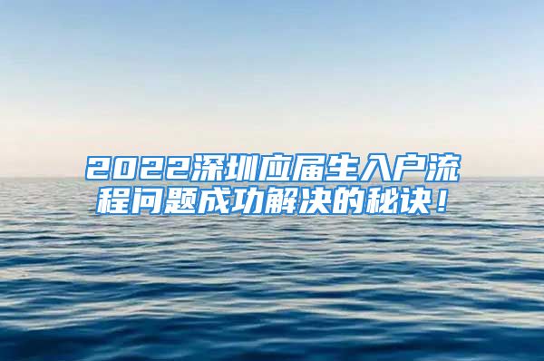 2022深圳應(yīng)屆生入戶流程問題成功解決的秘訣！