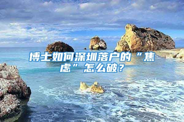 博士如何深圳落戶的“焦慮”怎么破？