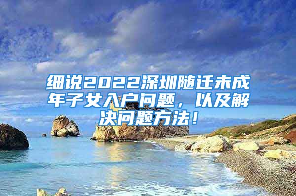 細(xì)說2022深圳隨遷未成年子女入戶問題，以及解決問題方法！